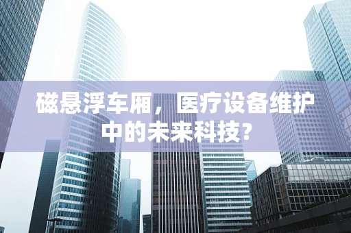 磁悬浮车厢，医疗设备维护中的未来科技？