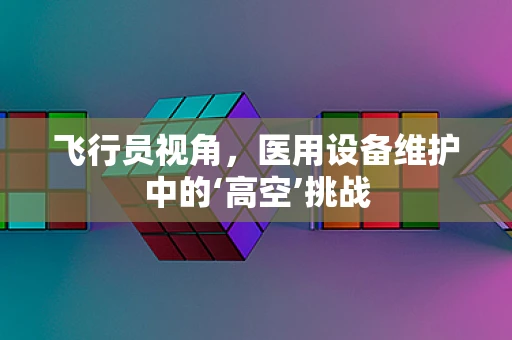 飞行员视角，医用设备维护中的‘高空’挑战
