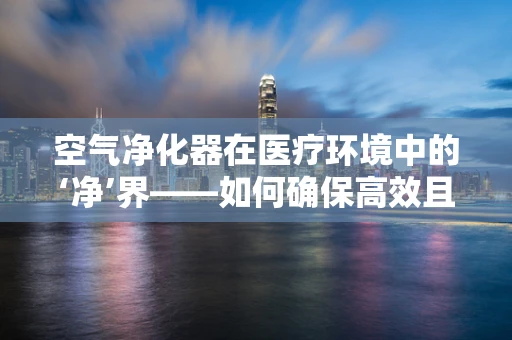 空气净化器在医疗环境中的‘净’界——如何确保高效且安全？