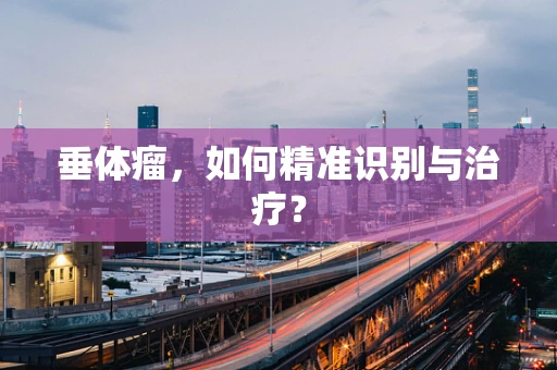 垂体瘤，如何精准识别与治疗？