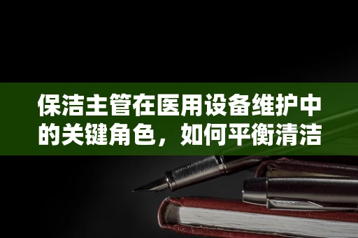 保洁主管在医用设备维护中的关键角色，如何平衡清洁与安全？