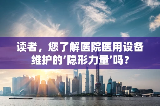读者，您了解医院医用设备维护的‘隐形力量’吗？