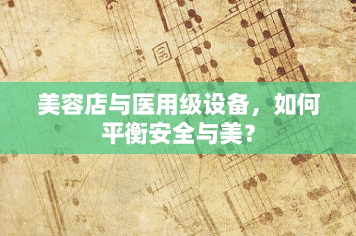 美容店与医用级设备，如何平衡安全与美？