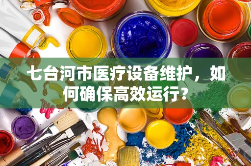 七台河市医疗设备维护，如何确保高效运行？