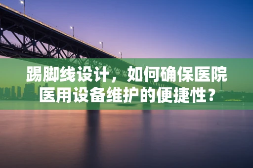 踢脚线设计，如何确保医院医用设备维护的便捷性？