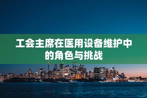 工会主席在医用设备维护中的角色与挑战