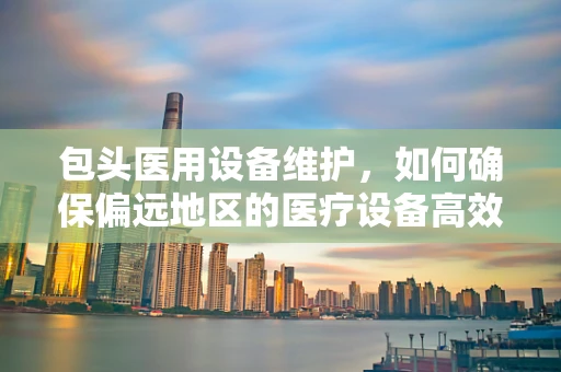 包头医用设备维护，如何确保偏远地区的医疗设备高效运行？