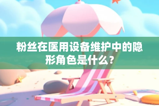 粉丝在医用设备维护中的隐形角色是什么？