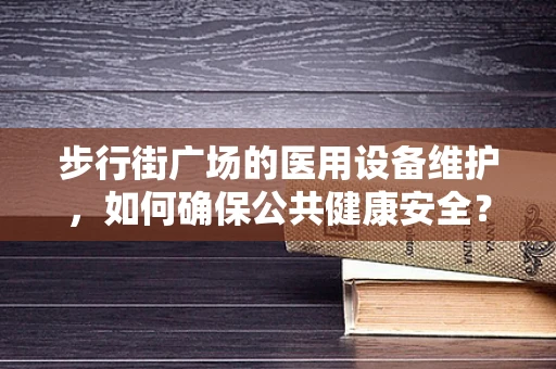步行街广场的医用设备维护，如何确保公共健康安全？