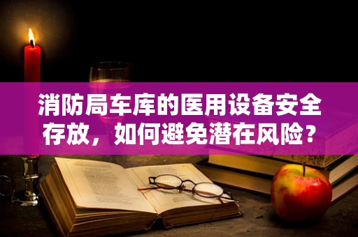 消防局车库的医用设备安全存放，如何避免潜在风险？