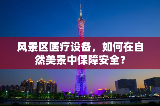风景区医疗设备，如何在自然美景中保障安全？