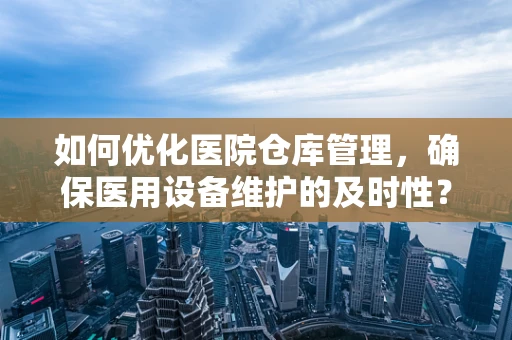 如何优化医院仓库管理，确保医用设备维护的及时性？