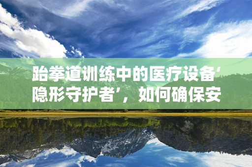 跆拳道训练中的医疗设备‘隐形守护者’，如何确保安全无虞？