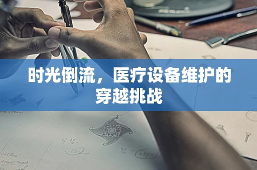 时光倒流，医疗设备维护的穿越挑战