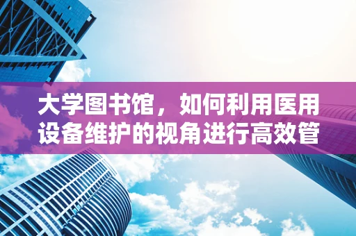 大学图书馆，如何利用医用设备维护的视角进行高效管理？