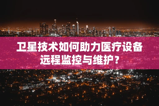 卫星技术如何助力医疗设备远程监控与维护？