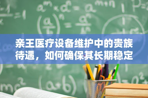 亲王医疗设备维护中的贵族待遇，如何确保其长期稳定运行？