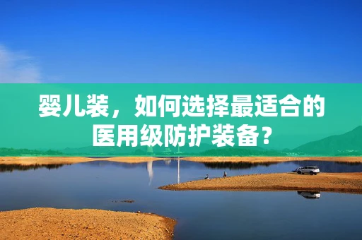 婴儿装，如何选择最适合的医用级防护装备？