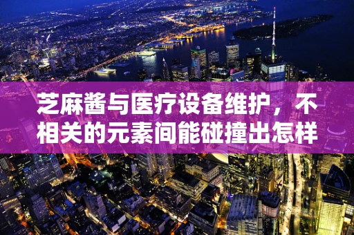 芝麻酱与医疗设备维护，不相关的元素间能碰撞出怎样的火花？