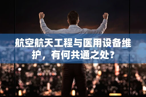 航空航天工程与医用设备维护，有何共通之处？