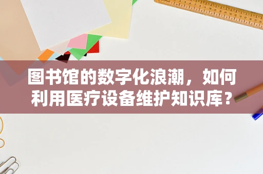 图书馆的数字化浪潮，如何利用医疗设备维护知识库？