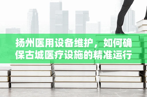 扬州医用设备维护，如何确保古城医疗设施的精准运行？