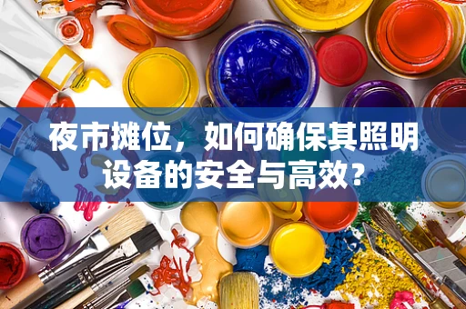 夜市摊位，如何确保其照明设备的安全与高效？