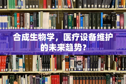 合成生物学，医疗设备维护的未来趋势？