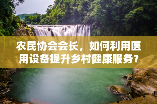 农民协会会长，如何利用医用设备提升乡村健康服务？