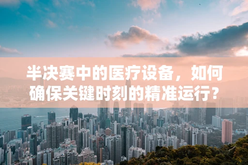 半决赛中的医疗设备，如何确保关键时刻的精准运行？