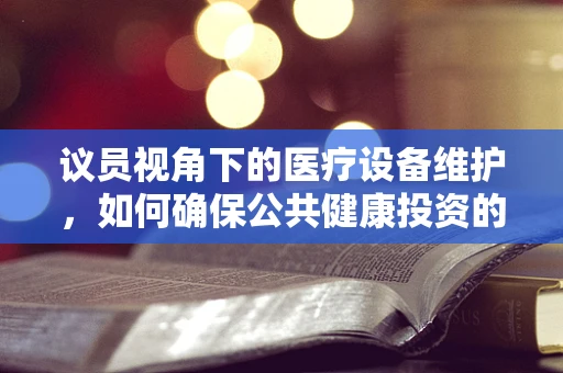 议员视角下的医疗设备维护，如何确保公共健康投资的智慧之选？