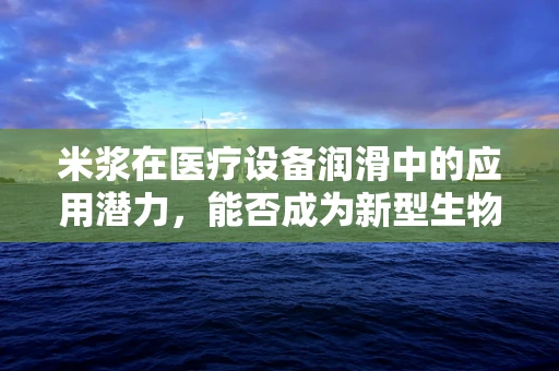 米浆在医疗设备润滑中的应用潜力，能否成为新型生物润滑剂？