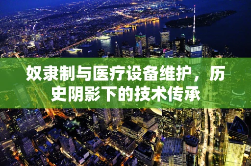 奴隶制与医疗设备维护，历史阴影下的技术传承