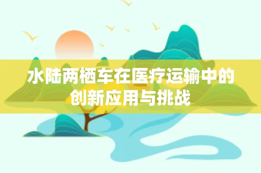 水陆两栖车在医疗运输中的创新应用与挑战