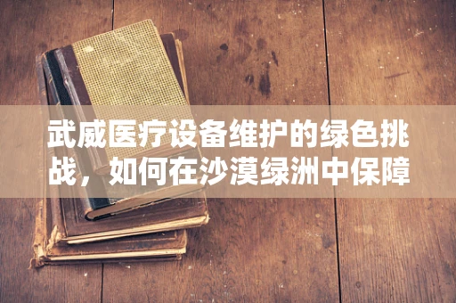 武威医疗设备维护的绿色挑战，如何在沙漠绿洲中保障设备高效运行？