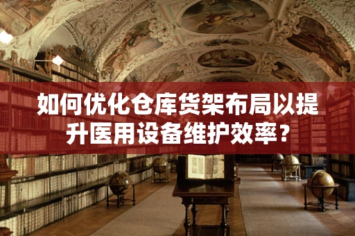 如何优化仓库货架布局以提升医用设备维护效率？