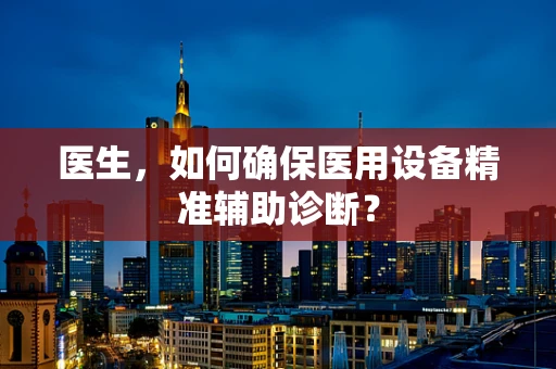 医生，如何确保医用设备精准辅助诊断？