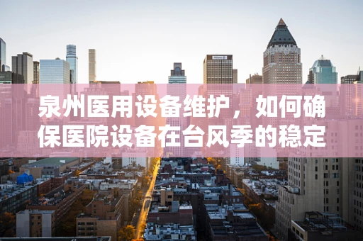 泉州医用设备维护，如何确保医院设备在台风季的稳定运行？