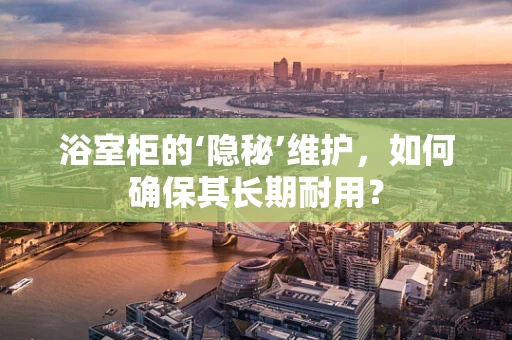 浴室柜的‘隐秘’维护，如何确保其长期耐用？