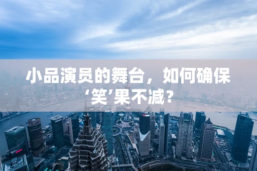 小品演员的舞台，如何确保‘笑’果不减？