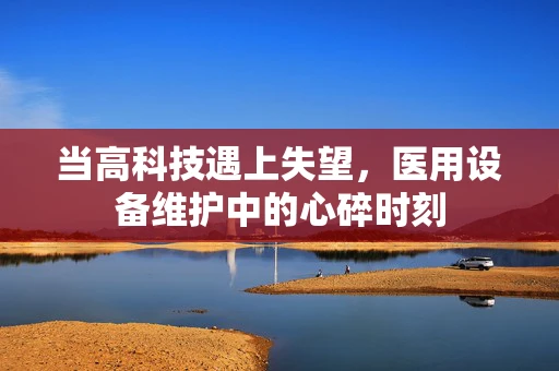 当高科技遇上失望，医用设备维护中的心碎时刻
