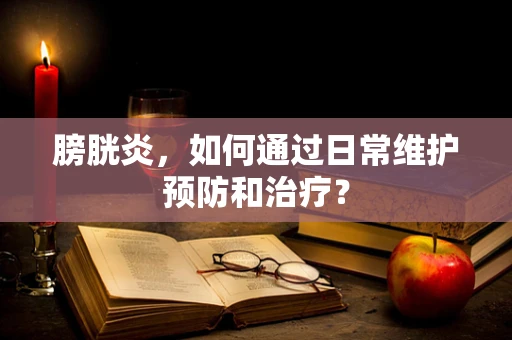 膀胱炎，如何通过日常维护预防和治疗？