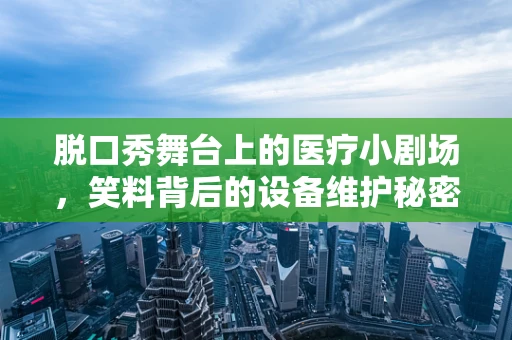 脱口秀舞台上的医疗小剧场，笑料背后的设备维护秘密