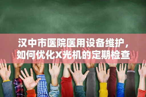 汉中市医院医用设备维护，如何优化X光机的定期检查流程？