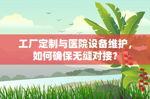 工厂定制与医院设备维护，如何确保无缝对接？