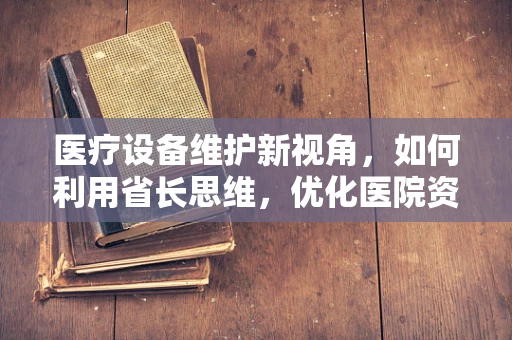 医疗设备维护新视角，如何利用省长思维，优化医院资产配置？