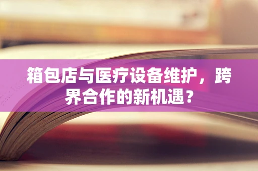 箱包店与医疗设备维护，跨界合作的新机遇？