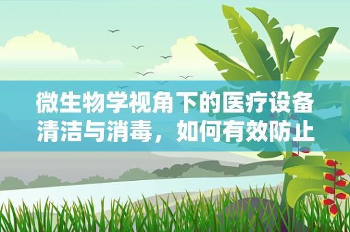 微生物学视角下的医疗设备清洁与消毒，如何有效防止交叉感染？