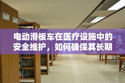 电动滑板车在医疗设施中的安全维护，如何确保其长期稳定运行？