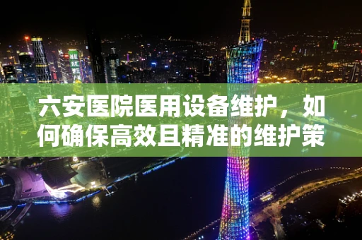 六安医院医用设备维护，如何确保高效且精准的维护策略？